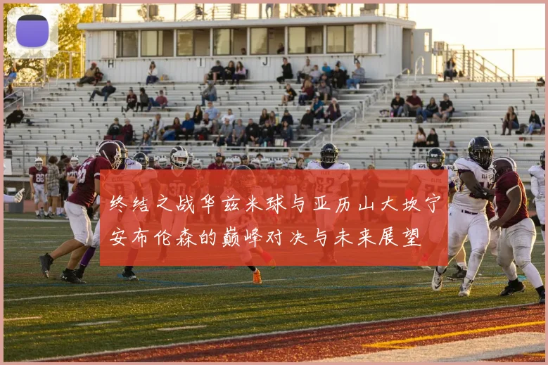 终结之战华兹米球与亚历山大坎宁安布伦森的巅峰对决与未来展望