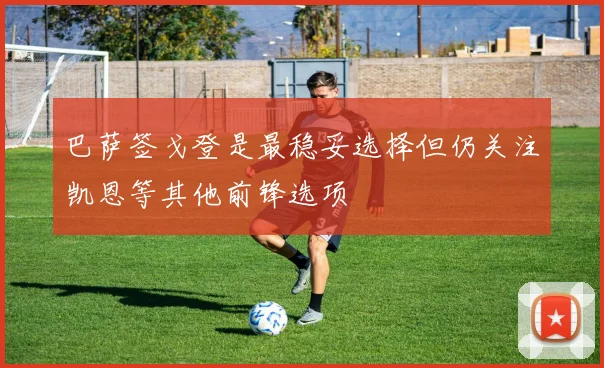 巴萨签戈登是最稳妥选择但仍关注凯恩等其他前锋选项