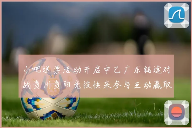 小吧送票活动开启中乙广东铭途对战贵州贵阳竞技快来参与互动赢取球票