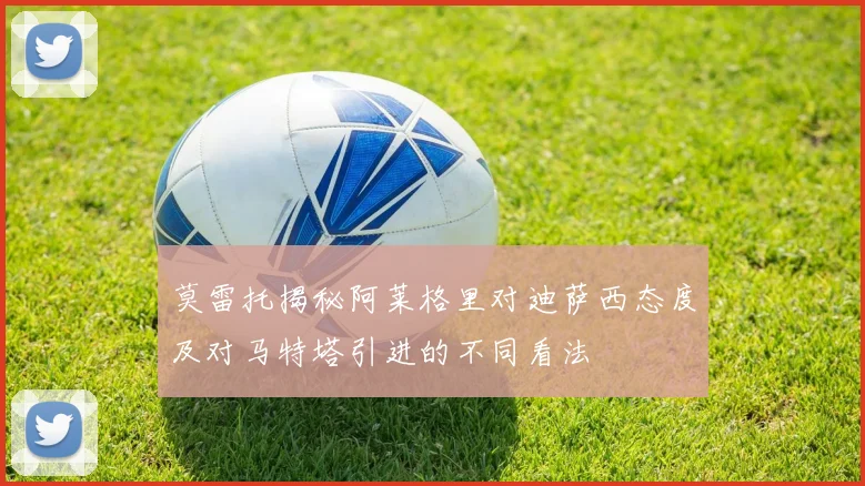 莫雷托揭秘阿莱格里对迪萨西态度及对马特塔引进的不同看法
