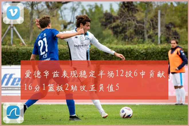 爱德华兹表现稳定半场12投6中贡献16分1篮板2助攻正负值5