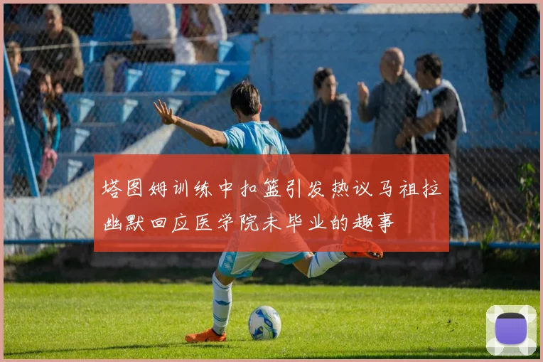 塔图姆训练中扣篮引发热议马祖拉幽默回应医学院未毕业的趣事