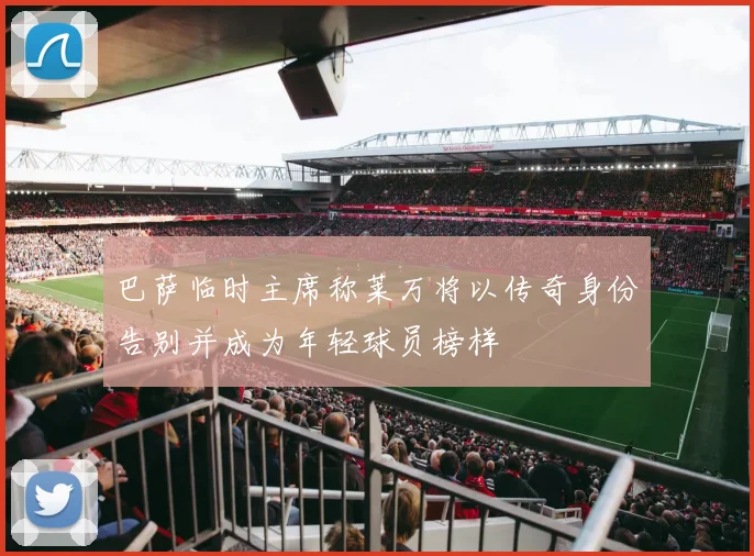 巴萨临时主席称莱万将以传奇身份告别并成为年轻球员榜样