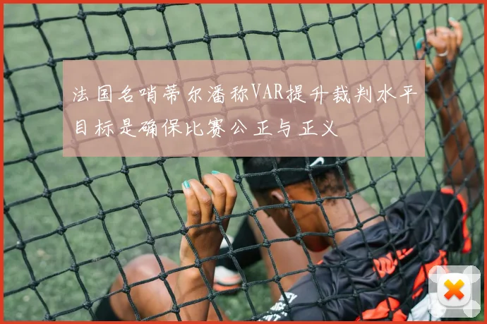 法国名哨蒂尔潘称VAR提升裁判水平目标是确保比赛公正与正义