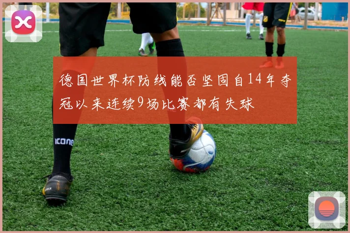 德国世界杯防线能否坚固自14年夺冠以来连续9场比赛都有失球