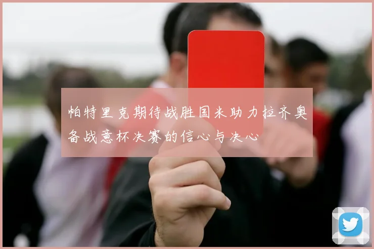 帕特里克期待战胜国米助力拉齐奥备战意杯决赛的信心与决心