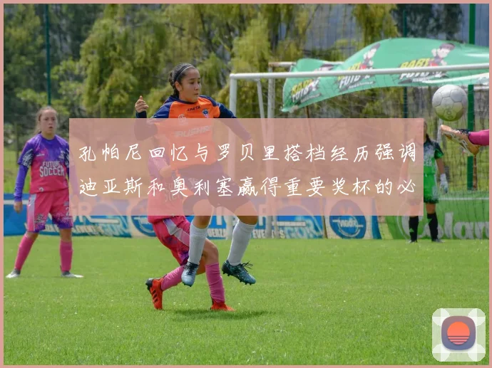 孔帕尼回忆与罗贝里搭档经历强调迪亚斯和奥利塞赢得重要奖杯的必要性