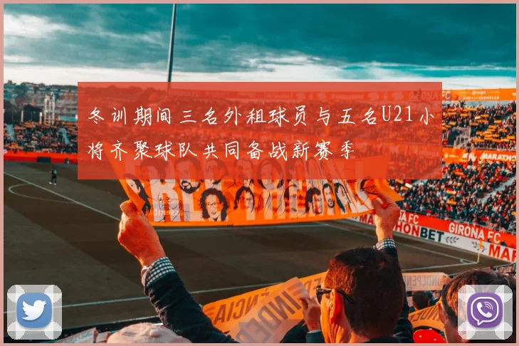 冬训期间三名外租球员与五名U21小将齐聚球队共同备战新赛季