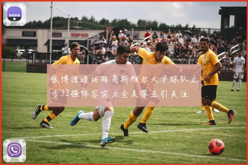 张博源造访路易斯维尔大学球队止步32强阵容实力全美第五引关注