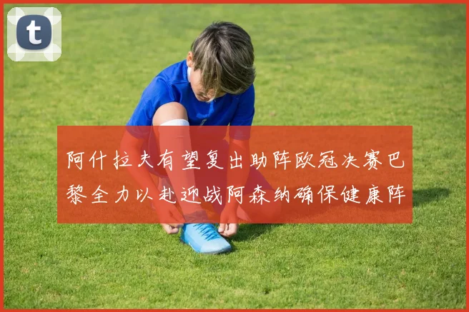 阿什拉夫有望复出助阵欧冠决赛巴黎全力以赴迎战阿森纳确保健康阵容
