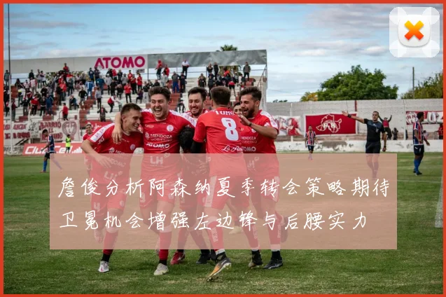 詹俊分析阿森纳夏季转会策略期待卫冕机会增强左边锋与后腰实力