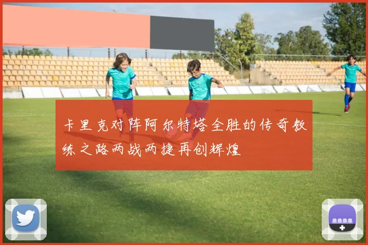 卡里克对阵阿尔特塔全胜的传奇教练之路两战两捷再创辉煌
