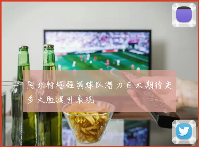阿尔特塔强调球队潜力巨大期待更多大胜提升表现