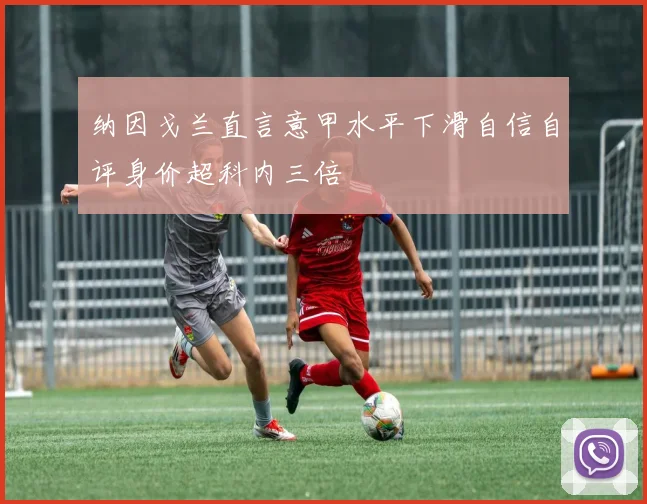 纳因戈兰直言意甲水平下滑自信自评身价超科内三倍
