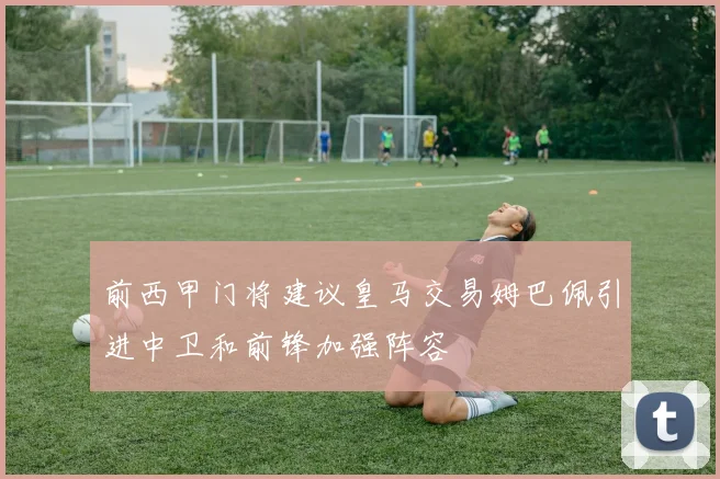 前西甲门将建议皇马交易姆巴佩引进中卫和前锋加强阵容