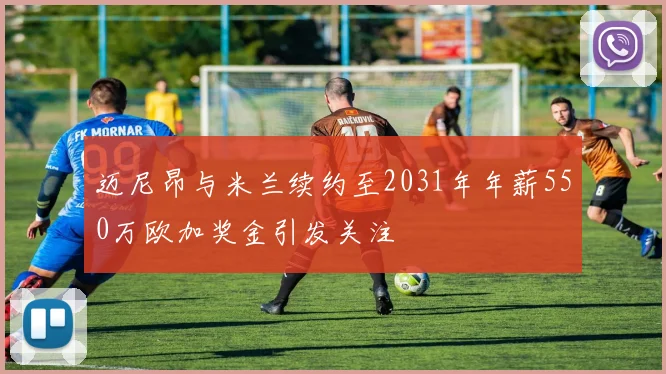 迈尼昂与米兰续约至2031年年薪550万欧加奖金引发关注