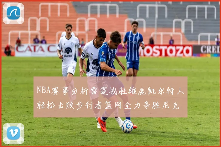 NBA赛事分析雷霆战胜雄鹿凯尔特人轻松击败步行者篮网全力争胜尼克斯