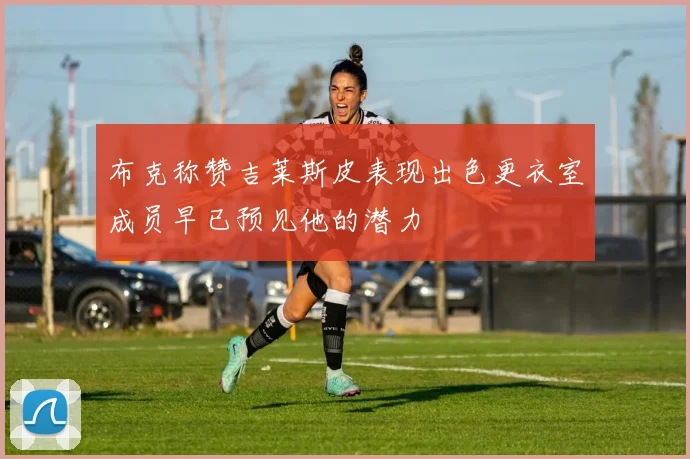 布克称赞吉莱斯皮表现出色更衣室成员早已预见他的潜力