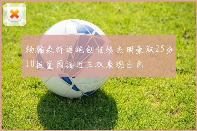杨瀚森折返跑创佳绩杰明豪取25分10板奎因接近三双表现出色