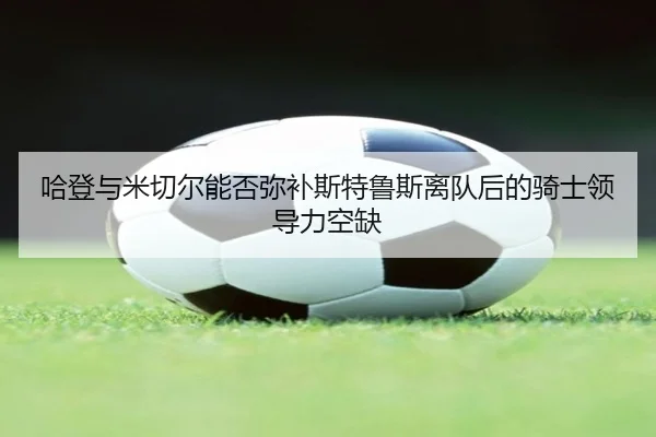 哈登与米切尔能否弥补斯特鲁斯离队后的骑士领导力空缺(FBSports)